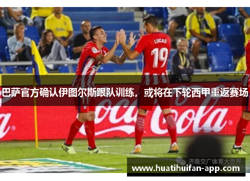 巴萨官方确认伊图尔斯跟队训练，或将在下轮西甲重返赛场