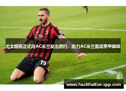 尤文图斯正式向AC米兰发出邀约，助力AC米兰重返意甲巅峰