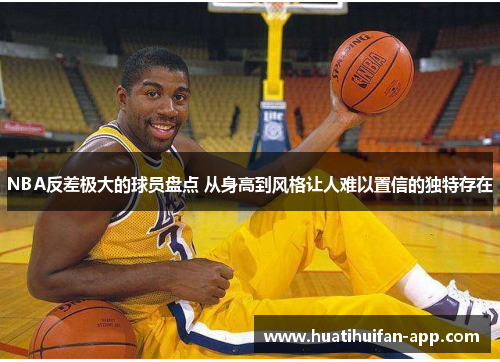 NBA反差极大的球员盘点 从身高到风格让人难以置信的独特存在