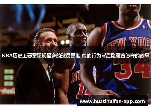 NBA历史上恶意犯规最多的球员是谁 他的行为背后隐藏着怎样的故事