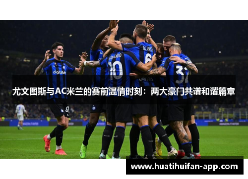尤文图斯与AC米兰的赛前温情时刻：两大豪门共谱和谐篇章