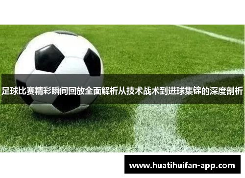 足球比赛精彩瞬间回放全面解析从技术战术到进球集锦的深度剖析