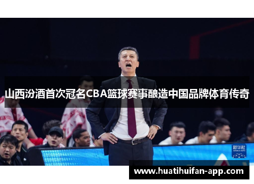 山西汾酒首次冠名CBA篮球赛事酿造中国品牌体育传奇