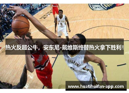 热火反超公牛，安东尼-戴维斯终替热火拿下胜利！