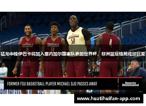 猛龙中锋伊巴卡将加入塞内加尔国家队参加世界杯，非洲篮坛格局或迎巨变