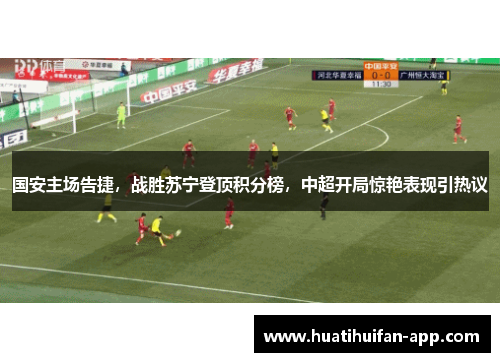国安主场告捷，战胜苏宁登顶积分榜，中超开局惊艳表现引热议