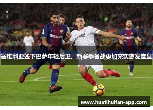 塞维利亚签下巴萨年轻后卫，新赛季备战更加充实愈发堂皇