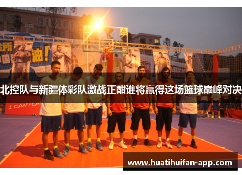 北控队与新疆体彩队激战正酣谁将赢得这场篮球巅峰对决