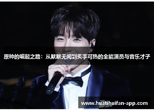 原帅的崛起之路：从默默无闻到炙手可热的全能演员与音乐才子