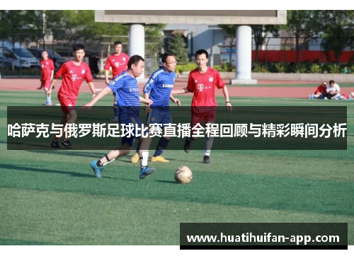 哈萨克与俄罗斯足球比赛直播全程回顾与精彩瞬间分析