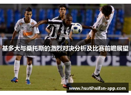 基多大与桑托斯的激烈对决分析及比赛前瞻展望