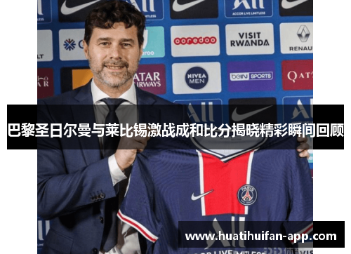 巴黎圣日尔曼与莱比锡激战成和比分揭晓精彩瞬间回顾