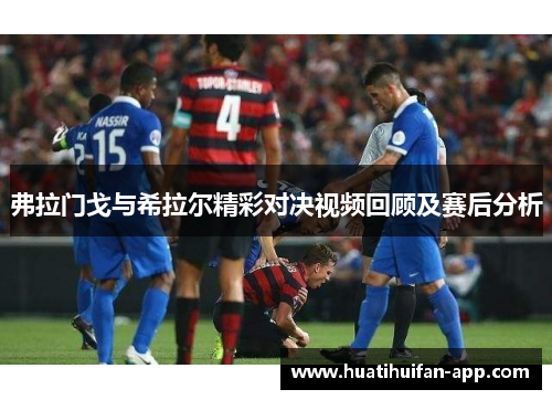 弗拉门戈与希拉尔精彩对决视频回顾及赛后分析