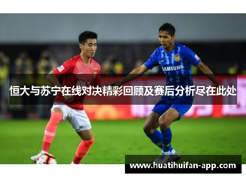 恒大与苏宁在线对决精彩回顾及赛后分析尽在此处