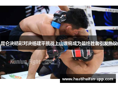 昆仑决精彩对决杨建平挑战上山谁将成为最终胜者引发热议
