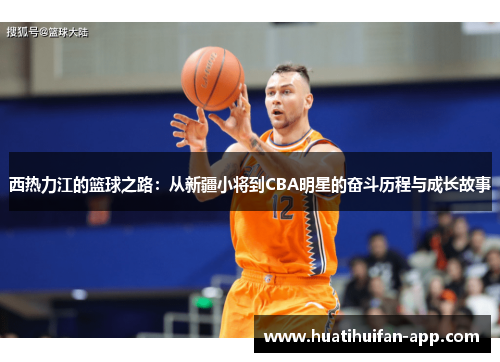 西热力江的篮球之路：从新疆小将到CBA明星的奋斗历程与成长故事